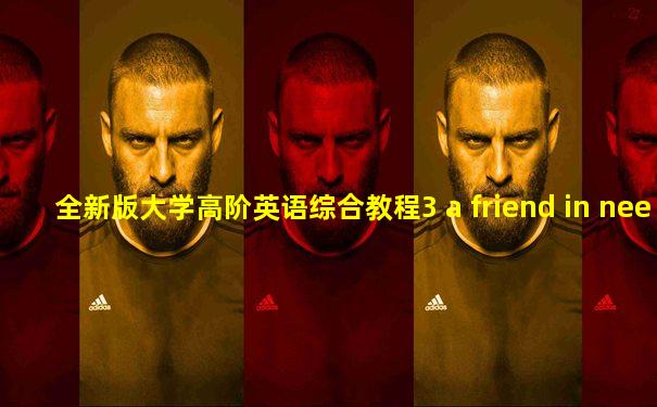 全新版大学高阶英语综合教程3 a friend in need
